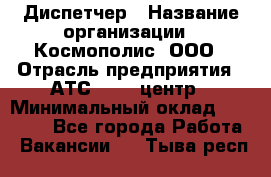 Диспетчер › Название организации ­ Космополис, ООО › Отрасль предприятия ­ АТС, call-центр › Минимальный оклад ­ 11 000 - Все города Работа » Вакансии   . Тыва респ.